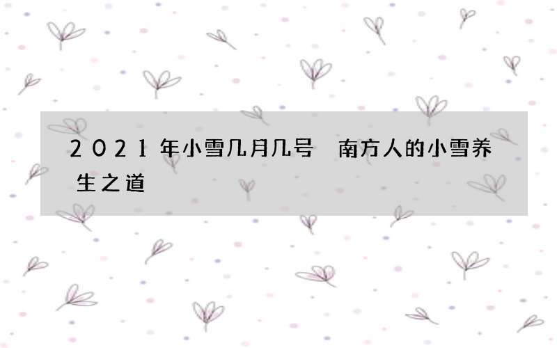 2021年小雪几月几号 南方人的小雪养生之道